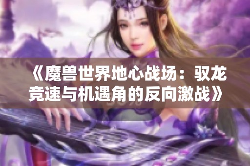 《魔兽世界地心战场：驭龙竞速与机遇角的反向激战》