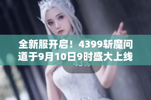 全新服开启！4399斩魔问道于9月10日9时盛大上线