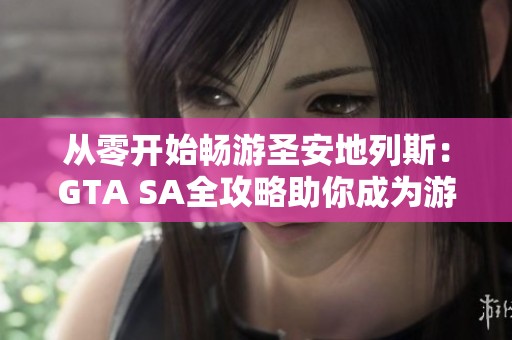 从零开始畅游圣安地列斯：GTA SA全攻略助你成为游戏高手