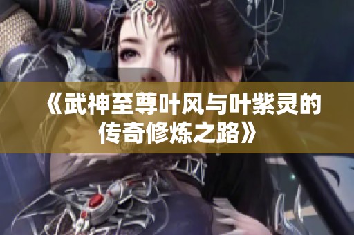 《武神至尊叶风与叶紫灵的传奇修炼之路》