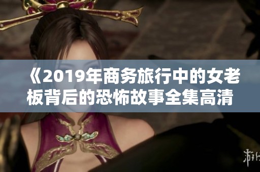 《2019年商务旅行中的女老板背后的恐怖故事全集高清》