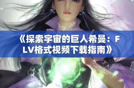 《探索宇宙的巨人希曼：FLV格式视频下载指南》