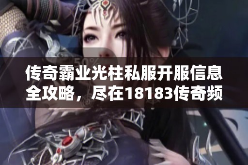 传奇霸业光柱私服开服信息全攻略，尽在18183传奇频道！