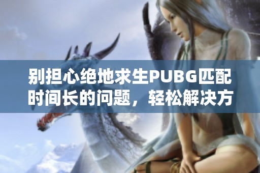 别担心绝地求生PUBG匹配时间长的问题，轻松解决方法揭秘