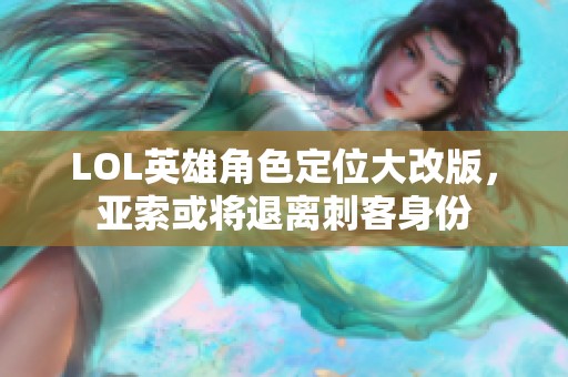 LOL英雄角色定位大改版，亚索或将退离刺客身份