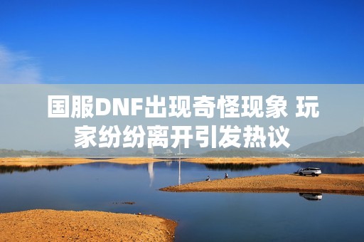 国服DNF出现奇怪现象 玩家纷纷离开引发热议