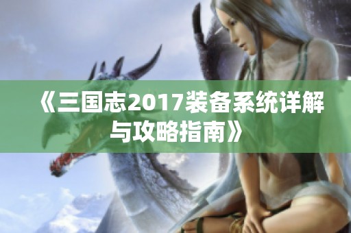 《三国志2017装备系统详解与攻略指南》