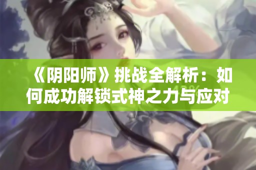 《阴阳师》挑战全解析：如何成功解锁式神之力与应对策略