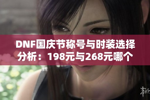 DNF国庆节称号与时装选择分析：198元与268元哪个更值得购买？