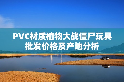 PVC材质植物大战僵尸玩具批发价格及产地分析