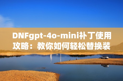 DNFgpt-4o-mini补丁使用攻略：教你如何轻松替换装备