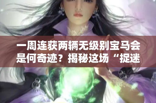 一周连获两辆无级别宝马会是何奇迹？揭秘这场“捉迷藏”游戏！