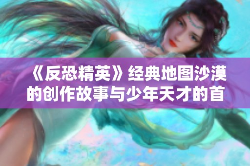 《反恐精英》经典地图沙漠的创作故事与少年天才的首次尝试