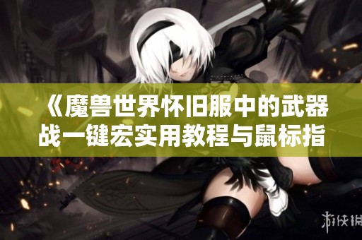 《魔兽世界怀旧服中的武器战一键宏实用教程与鼠标指向技巧》