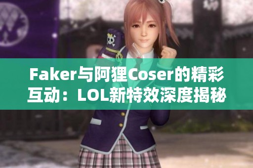 Faker与阿狸Coser的精彩互动：LOL新特效深度揭秘