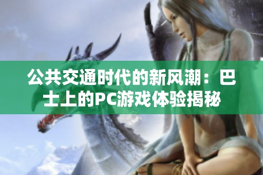 公共交通时代的新风潮：巴士上的PC游戏体验揭秘