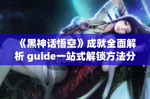 《黑神话悟空》成就全面解析 guide一站式解锁方法分享