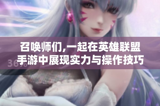 召唤师们,一起在英雄联盟手游中展现实力与操作技巧!