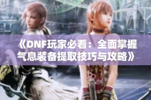 《DNF玩家必看：全面掌握气息装备提取技巧与攻略》