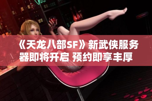 《天龙八部SF》新武侠服务器即将开启 预约即享丰厚礼品