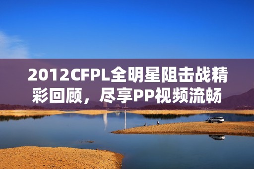 2012CFPL全明星阻击战精彩回顾，尽享PP视频流畅观看体验