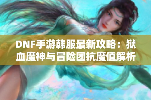 DNF手游韩服最新攻略：狱血魔神与冒险团抗魔值解析