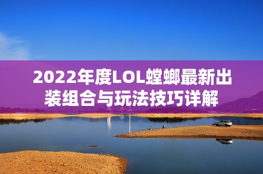 2022年度LOL螳螂最新出装组合与玩法技巧详解