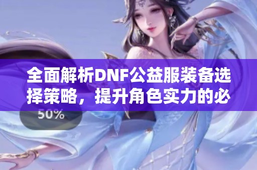 全面解析DNF公益服装备选择策略，提升角色实力的必备指南