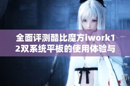 全面评测酷比魔方iwork12双系统平板的使用体验与性能分析