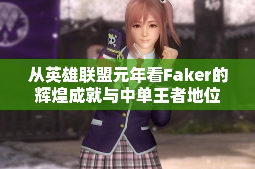 从英雄联盟元年看Faker的辉煌成就与中单王者地位