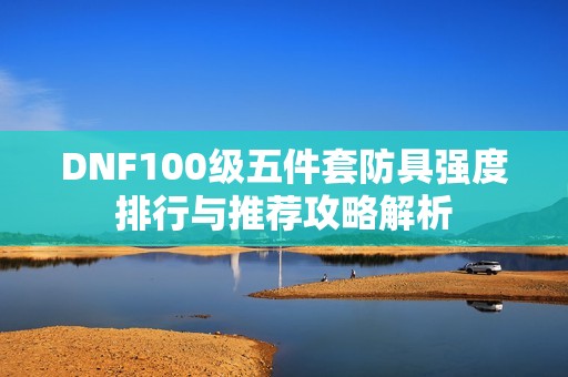 DNF100级五件套防具强度排行与推荐攻略解析