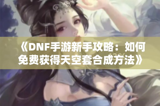 《DNF手游新手攻略：如何免费获得天空套合成方法》