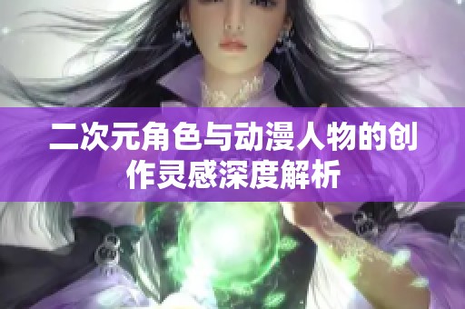 二次元角色与动漫人物的创作灵感深度解析