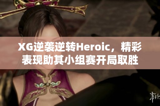 XG逆袭逆转Heroic，精彩表现助其小组赛开局取胜