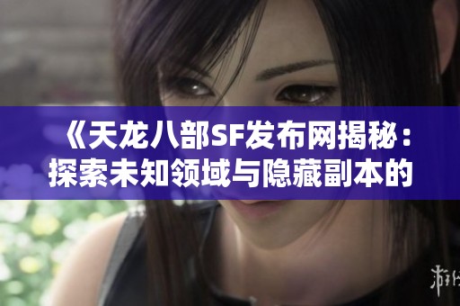 《天龙八部SF发布网揭秘：探索未知领域与隐藏副本的奥秘》