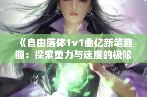 《自由落体1v1曲亿新笔趣阁：探索重力与速度的极限之旅》