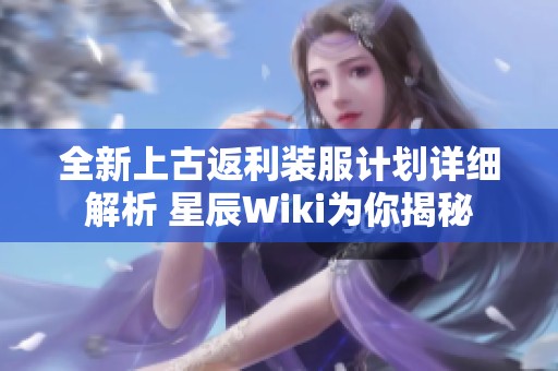 全新上古返利装服计划详细解析 星辰Wiki为你揭秘