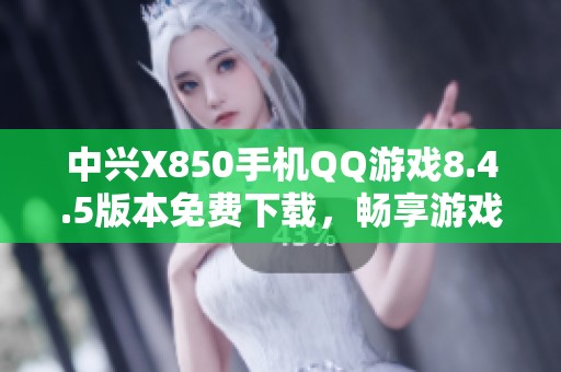 中兴X850手机QQ游戏8.4.5版本免费下载，畅享游戏乐趣