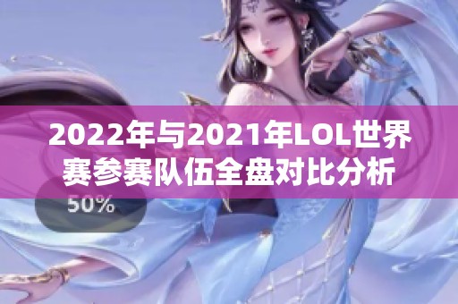 2022年与2021年LOL世界赛参赛队伍全盘对比分析