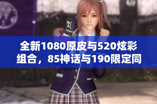 全新1080原皮与520炫彩组合，85神话与190限定同续火热传奇