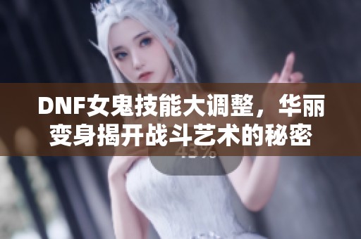 DNF女鬼技能大调整，华丽变身揭开战斗艺术的秘密