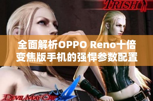 全面解析OPPO Reno十倍变焦版手机的强悍参数配置与使用体验