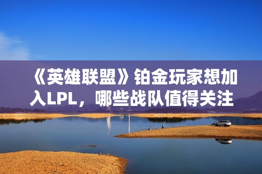 《英雄联盟》铂金玩家想加入LPL，哪些战队值得关注与支持？