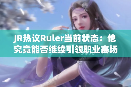 JR热议Ruler当前状态：他究竟能否继续引领职业赛场？