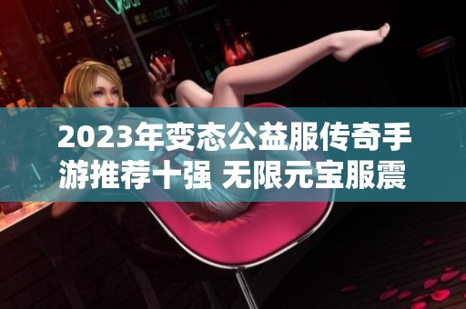 2023年变态公益服传奇手游推荐十强 无限元宝服震撼上线