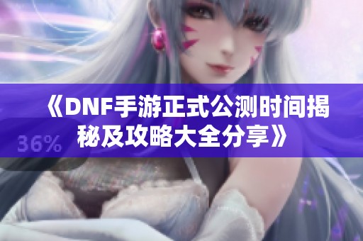 《DNF手游正式公测时间揭秘及攻略大全分享》