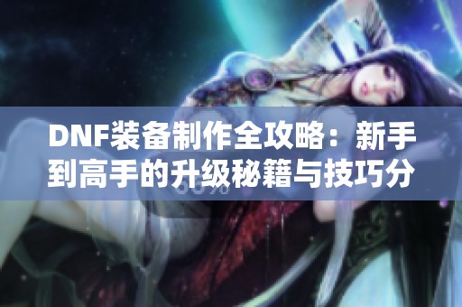 DNF装备制作全攻略：新手到高手的升级秘籍与技巧分享