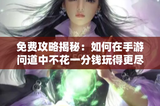 免费攻略揭秘：如何在手游问道中不花一分钱玩得更尽兴