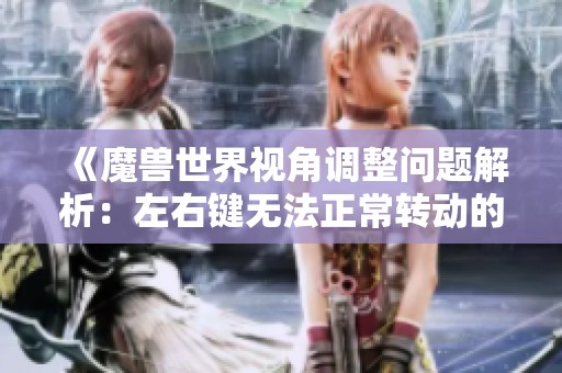 《魔兽世界视角调整问题解析：左右键无法正常转动的原因》