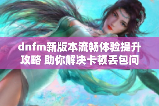 dnfm新版本流畅体验提升攻略 助你解决卡顿丢包问题